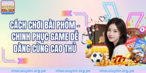 Cách Chơi Bài Phỏm - Chinh Phục Game Dễ Dàng Cùng Cao Thủ 