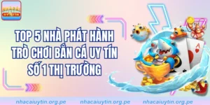 Top 5 Nhà Phát Hành Trò Chơi Bắn Cá Uy Tín Số 1 Thị Trường