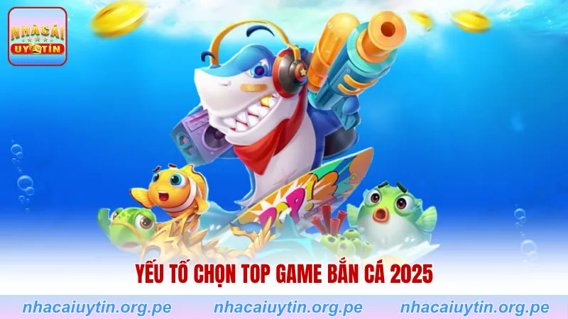 Yếu tố chọn top game bắn cá 2025